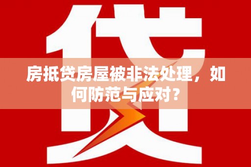 益阳房抵贷房屋被非法处理，如何防范与应对？