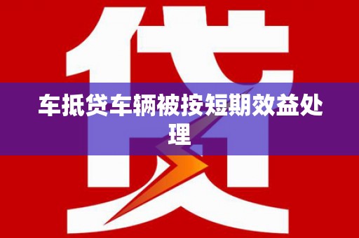 谢家集车抵贷车辆被按短期效益处理