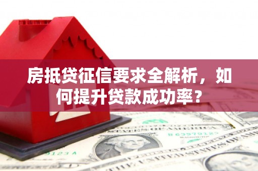 南溪房抵贷征信要求全解析，如何提升贷款成功率？