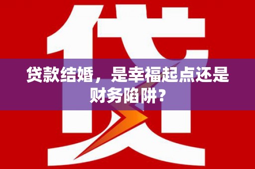 上栗贷款结婚，是幸福起点还是财务陷阱？