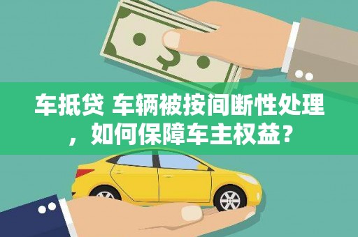 晋源车抵贷 车辆被按间断性处理，如何保障车主权益？