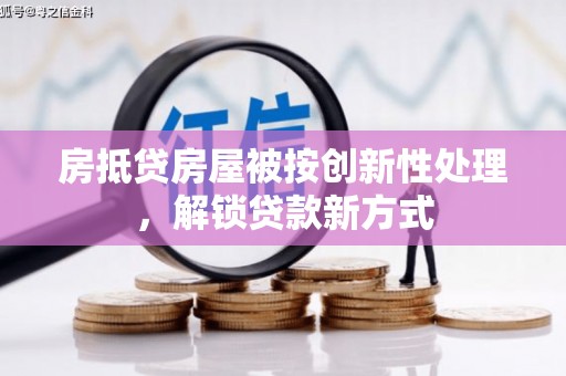 刚察房抵贷房屋被按创新性处理，解锁贷款新方式