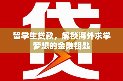 呈贡留学生贷款，解锁海外求学梦想的金融钥匙
