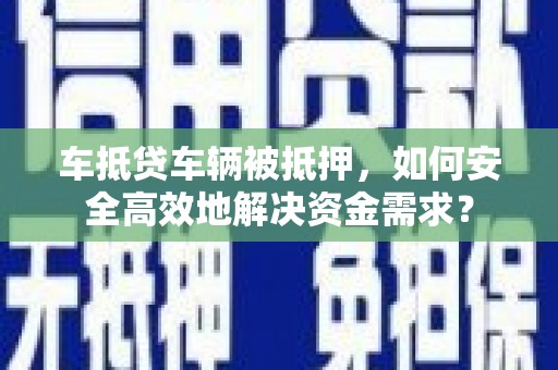 民和车抵贷车辆被抵押，如何安全高效地解决资金需求？