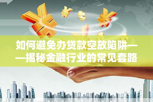 邛崃如何避免办贷款空放陷阱——揭秘金融行业的常见套路